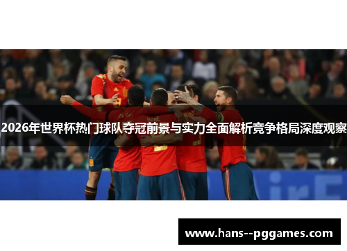 2026年世界杯热门球队夺冠前景与实力全面解析竞争格局深度观察 2026年世界杯热门球队夺冠前景与实力全面解析竞争格局深度观察