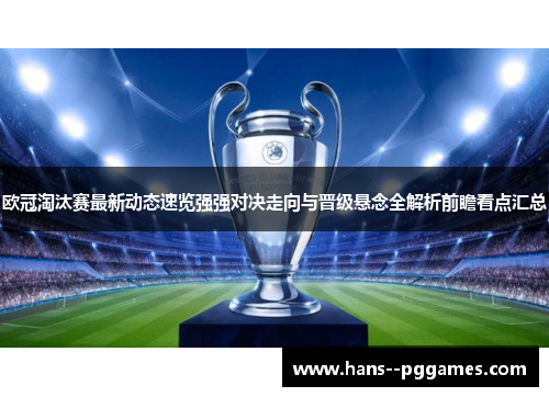 欧冠淘汰赛最新动态速览强强对决走向与晋级悬念全解析前瞻看点汇总 欧冠淘汰赛最新动态速览强强对决走向与晋级悬念全解析前瞻看点汇总