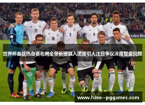 世界杯备战热身赛布局全景新援融入速度引人注目争议深度复盘回顾