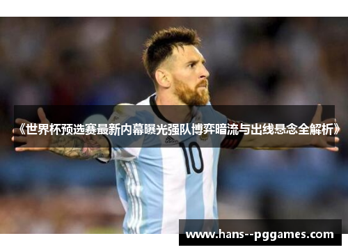 《世界杯预选赛最新内幕曝光强队博弈暗流与出线悬念全解析》 《世界杯预选赛最新内幕曝光强队博弈暗流与出线悬念全解析》