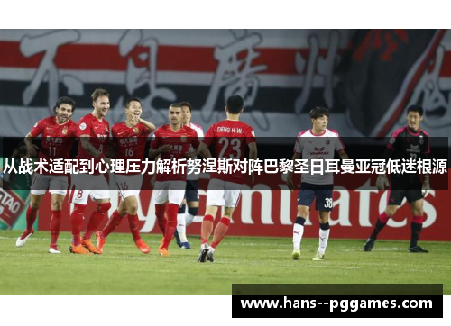 从战术适配到心理压力解析努涅斯对阵巴黎圣日耳曼亚冠低迷根源