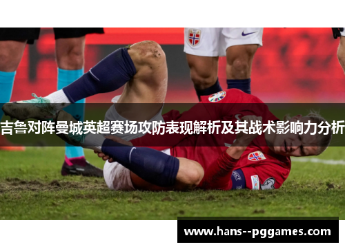 吉鲁对阵曼城英超赛场攻防表现解析及其战术影响力分析 吉鲁对阵曼城英超赛场攻防表现解析及其战术影响力分析