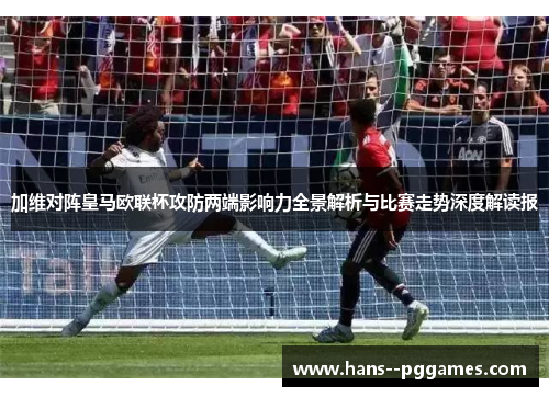 加维对阵皇马欧联杯攻防两端影响力全景解析与比赛走势深度解读报 加维对阵皇马欧联杯攻防两端影响力全景解析与比赛走势深度解读报