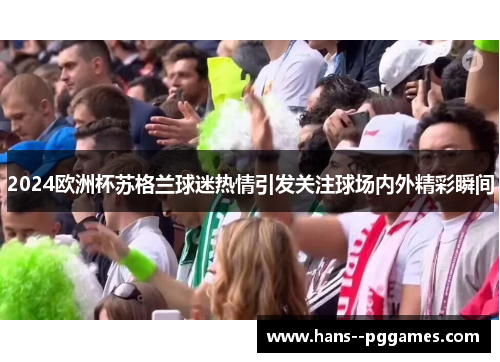 2024欧洲杯苏格兰球迷热情引发关注球场内外精彩瞬间
