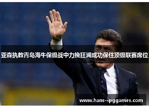 亚森执教青岛海牛保级战中力挽狂澜成功保住顶级联赛席位 亚森执教青岛海牛保级战中力挽狂澜成功保住顶级联赛席位