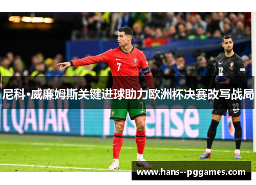 尼科·威廉姆斯关键进球助力欧洲杯决赛改写战局 尼科·威廉姆斯关键进球助力欧洲杯决赛改写战局
