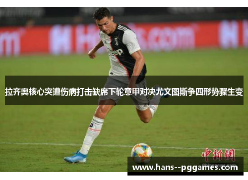 拉齐奥核心突遭伤病打击缺席下轮意甲对决尤文图斯争四形势骤生变 拉齐奥核心突遭伤病打击缺席下轮意甲对决尤文图斯争四形势骤生变
