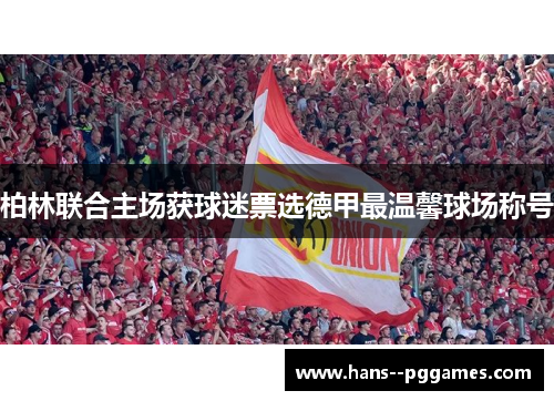 柏林联合主场获球迷票选德甲最温馨球场称号 柏林联合主场获球迷票选德甲最温馨球场称号