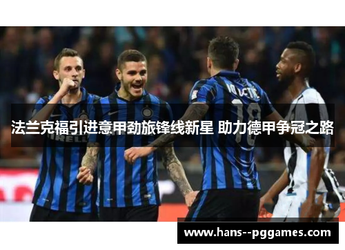 法兰克福引进意甲劲旅锋线新星 助力德甲争冠之路 法兰克福引进意甲劲旅锋线新星 助力德甲争冠之路