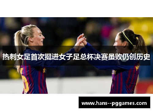 热刺女足首次挺进女子足总杯决赛虽败仍创历史 热刺女足首次挺进女子足总杯决赛虽败仍创历史