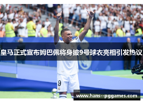 皇马正式宣布姆巴佩将身披9号球衣亮相引发热议 皇马正式宣布姆巴佩将身披9号球衣亮相引发热议