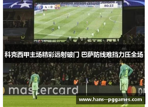 科克西甲主场精彩远射破门 巴萨防线难挡力压全场 科克西甲主场精彩远射破门 巴萨防线难挡力压全场