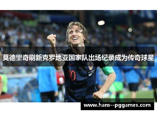 莫德里奇刷新克罗地亚国家队出场纪录成为传奇球星 莫德里奇刷新克罗地亚国家队出场纪录成为传奇球星