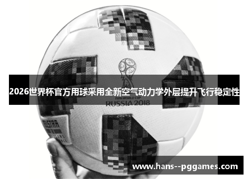 2026世界杯官方用球采用全新空气动力学外层提升飞行稳定性